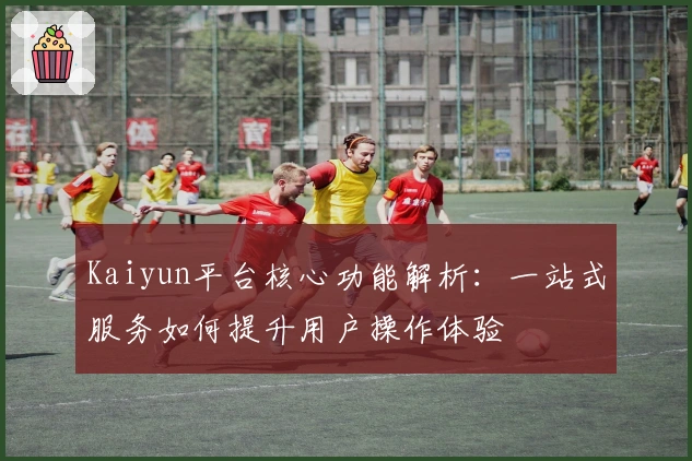 Kaiyun平台核心功能解析：一站式服务如何提升用户操作体验