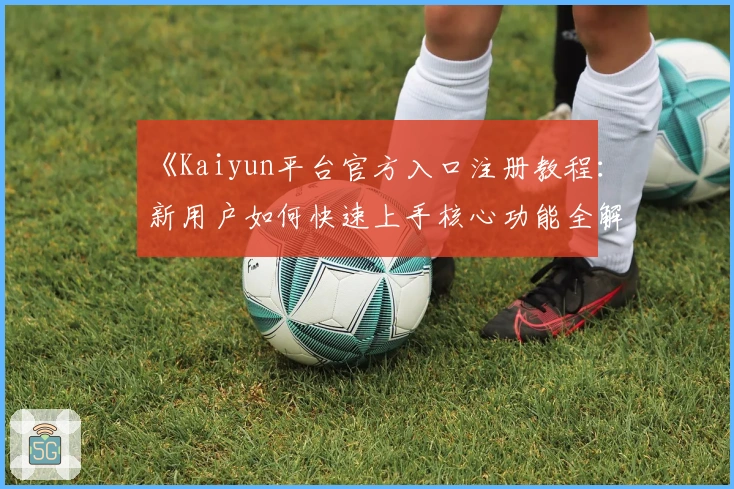 《Kaiyun平台官方入口注册教程:新用户如何快速上手核心功能全解析》