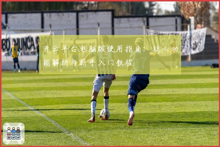 开云平台电脑版使用指南：核心功能解析与新手入门教程