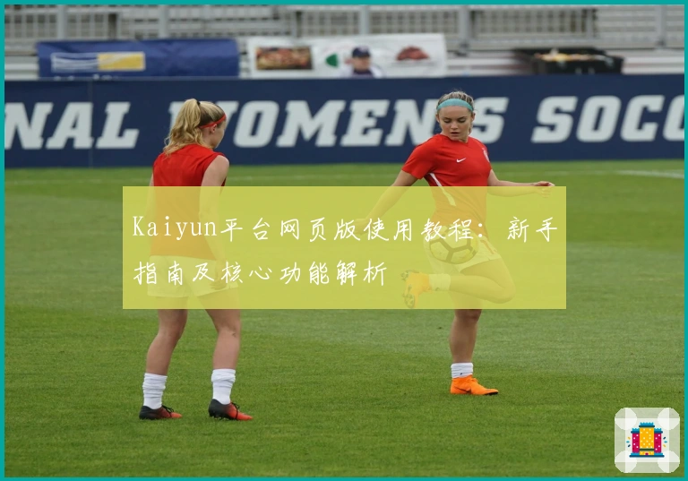 Kaiyun平台网页版使用教程：新手指南及核心功能解析