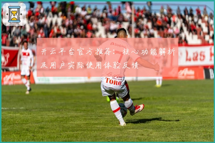 开云平台官方推荐：核心功能解析及用户实际使用体验反馈
