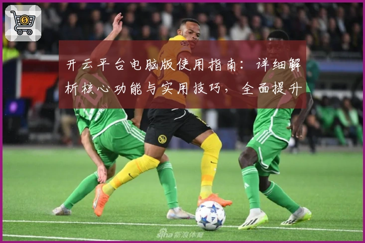 开云平台电脑版使用指南：详细解析核心功能与实用技巧，全面提升用户操作体验