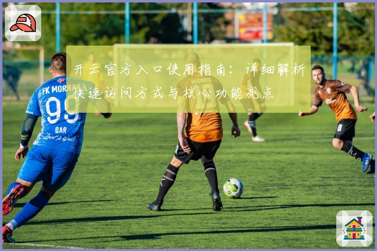 开云官方入口使用指南:详细解析快速访问方式与核心功能亮点