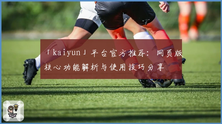 「kaiyun」平台官方推荐：网页版核心功能解析与使用技巧分享