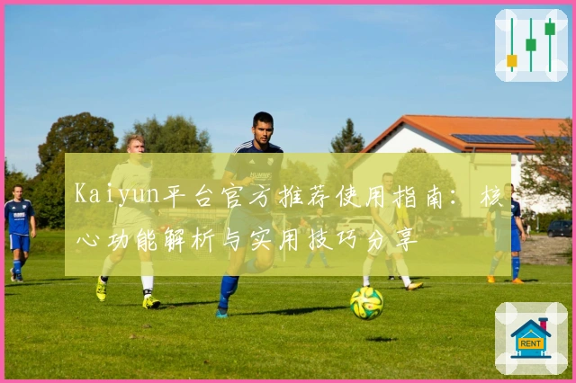 Kaiyun平台官方推荐使用指南:核心功能解析与实用技巧分享