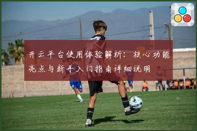 开云平台使用体验解析：核心功能亮点与新手入门指南详细说明