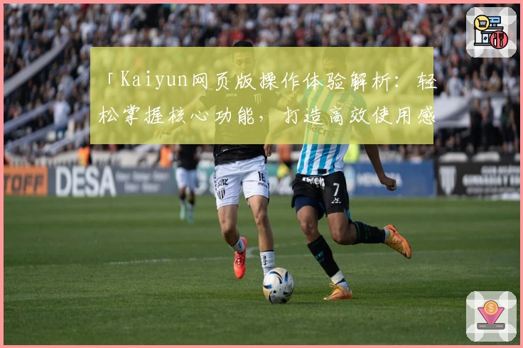 「Kaiyun网页版操作体验解析：轻松掌握核心功能，打造高效使用感受」