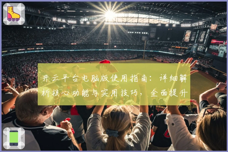 开云平台电脑版使用指南：详细解析核心功能与实用技巧，全面提升用户操作体验