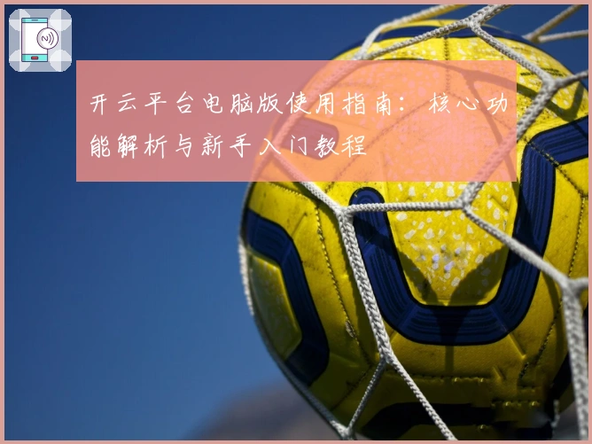 开云平台电脑版使用指南：核心功能解析与新手入门教程