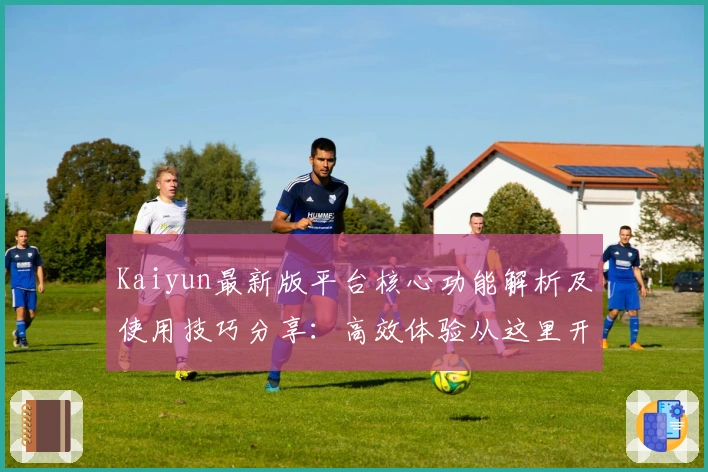 Kaiyun最新版平台核心功能解析及使用技巧分享：高效体验从这里开始