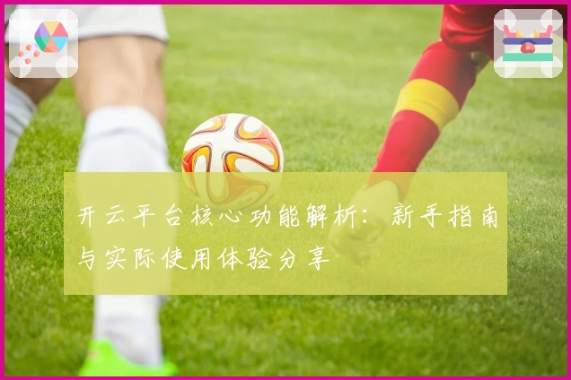 开云平台核心功能解析：新手指南与实际使用体验分享