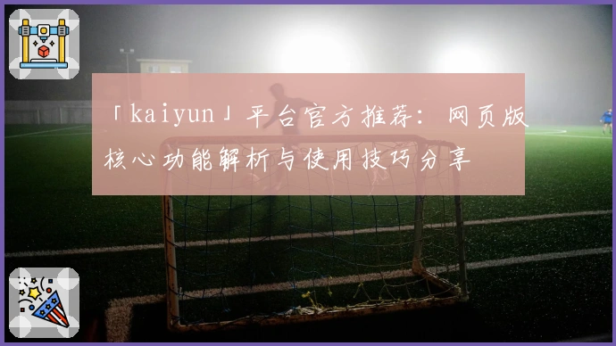 「kaiyun」平台官方推荐：网页版核心功能解析与使用技巧分享