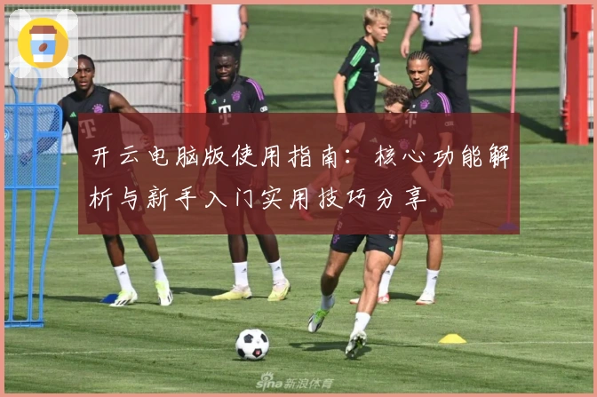 开云电脑版使用指南：核心功能解析与新手入门实用技巧分享