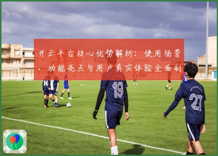 开云平台核心优势解析：使用场景、功能亮点与用户真实体验全面剖析