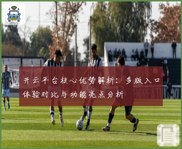 开云平台核心优势解析:多版入口体验对比与功能亮点分析