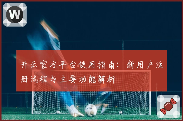 开云官方平台使用指南：新用户注册流程与主要功能解析