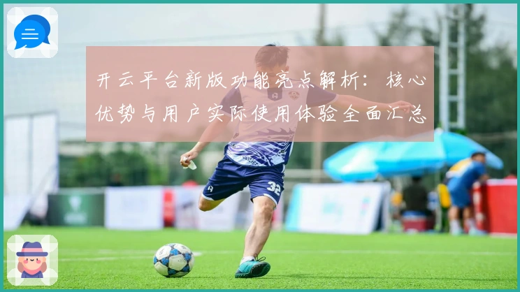 开云平台新版功能亮点解析：核心优势与用户实际使用体验全面汇总