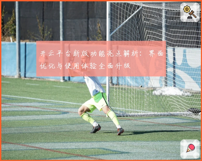 开云平台新版功能亮点解析：界面优化与使用体验全面升级