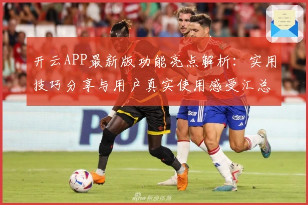 开云APP最新版功能亮点解析:实用技巧分享与用户真实使用感受汇总