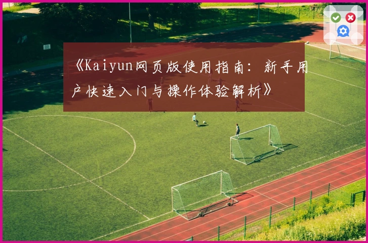 《Kaiyun网页版使用指南：新手用户快速入门与操作体验解析》