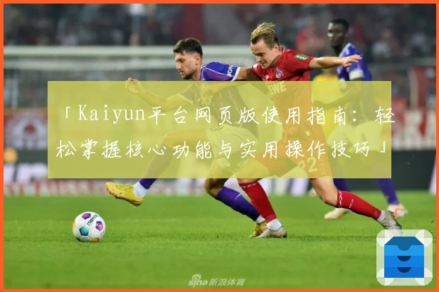 「Kaiyun平台网页版使用指南：轻松掌握核心功能与实用操作技巧」