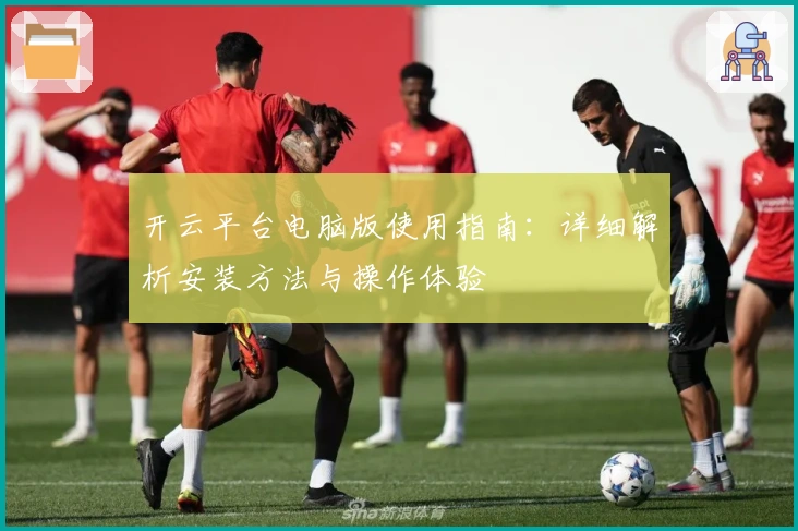 开云平台电脑版使用指南：详细解析安装方法与操作体验