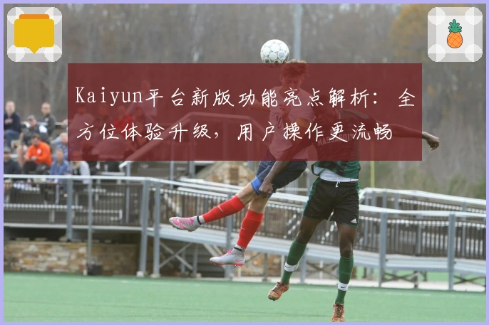 Kaiyun平台新版功能亮点解析：全方位体验升级，用户操作更流畅