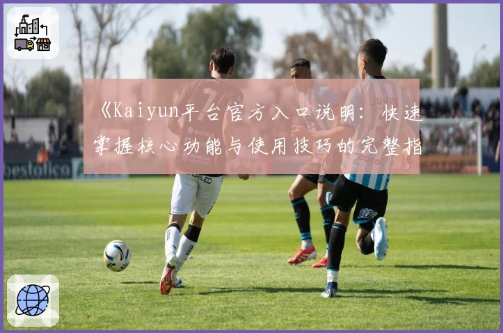 《Kaiyun平台官方入口说明：快速掌握核心功能与使用技巧的完整指南》